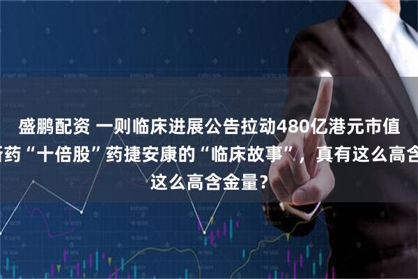 盛鹏配资 一则临床进展公告拉动480亿港元市值！创新药“十倍股”药捷安康的“临床故事”，真有这么高含金量？