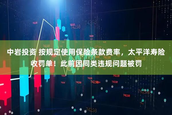 中岩投资 按规定使用保险条款费率，太平洋寿险收罚单！此前因同类违规问题被罚