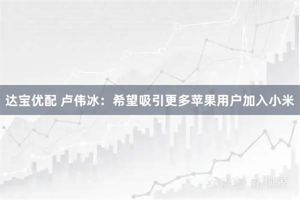 达宝优配 卢伟冰：希望吸引更多苹果用户加入小米