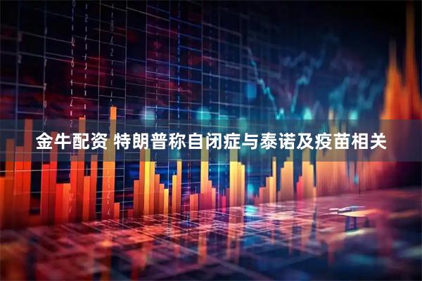 金牛配资 特朗普称自闭症与泰诺及疫苗相关