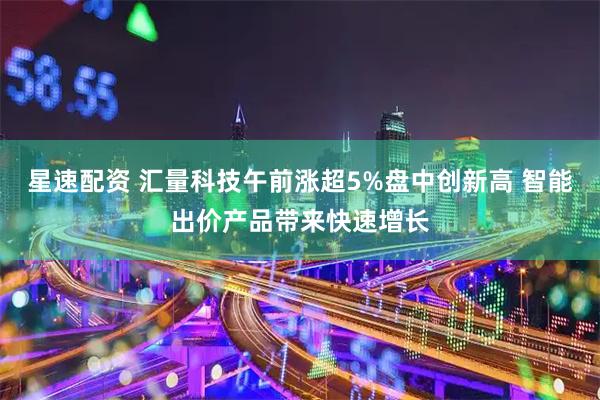 星速配资 汇量科技午前涨超5%盘中创新高 智能出价产品带来快速增长