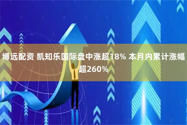 博远配资 凯知乐国际盘中涨超18% 本月内累计涨幅超260%