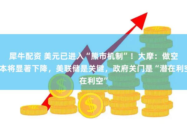 犀牛配资 美元已进入“熊市机制”！大摩：做空成本将显著下降，美联储是关键，政府关门是“潜在利空”
