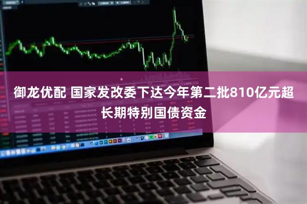 御龙优配 国家发改委下达今年第二批810亿元超长期特别国债资金
