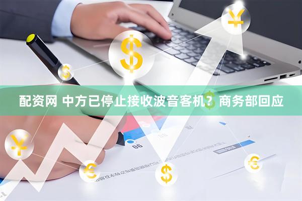 配资网 中方已停止接收波音客机？商务部回应