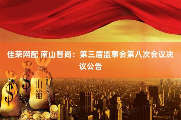 佳荣网配 南山智尚：第三届监事会第八次会议决议公告