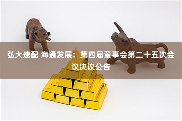 弘大速配 海通发展：第四届董事会第二十五次会议决议公告