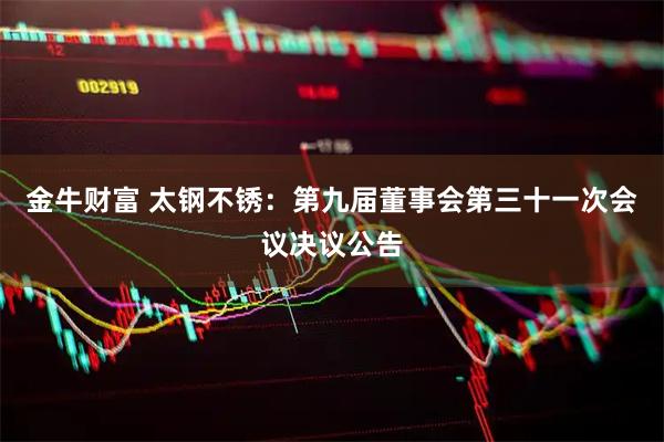 金牛财富 太钢不锈：第九届董事会第三十一次会议决议公告
