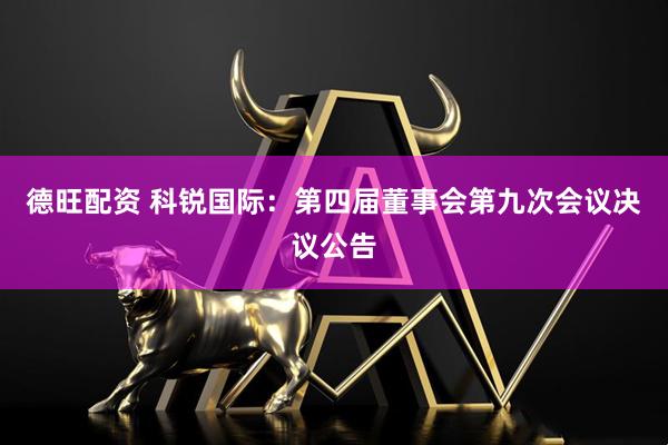 德旺配资 科锐国际：第四届董事会第九次会议决议公告
