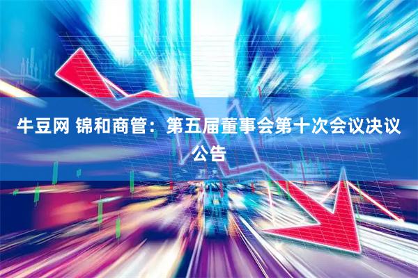牛豆网 锦和商管：第五届董事会第十次会议决议公告