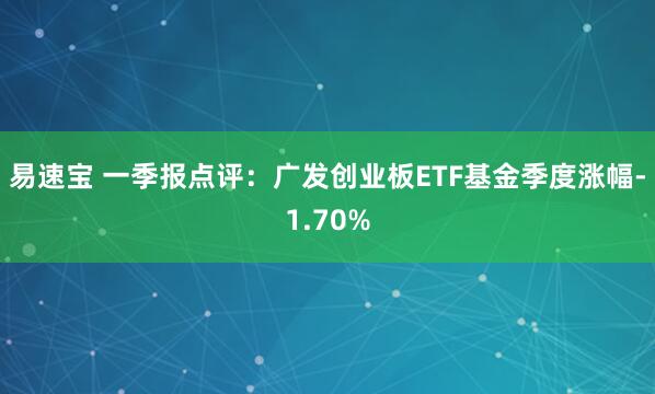 易速宝 一季报点评：广发创业板ETF基金季度涨幅-1.70%