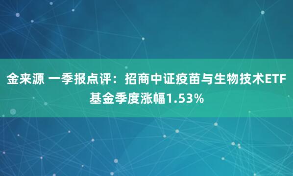 金来源 一季报点评：招商中证疫苗与生物技术ETF基金季度涨幅1.53%