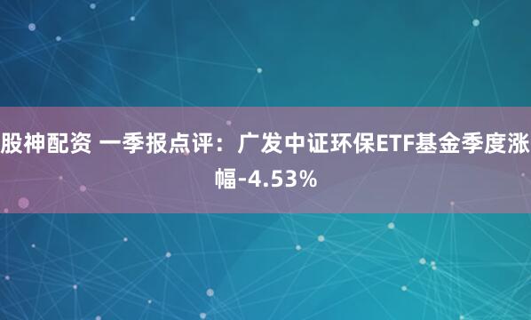 股神配资 一季报点评：广发中证环保ETF基金季度涨幅-4.53%