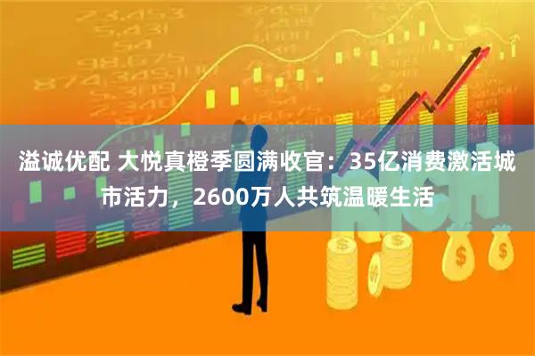 溢诚优配 大悦真橙季圆满收官：35亿消费激活城市活力，2600万人共筑温暖生活