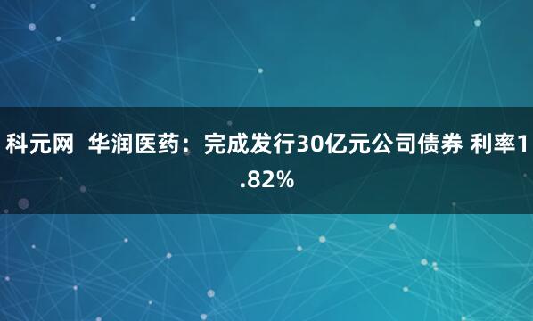 科元网  华润医药：完成发行30亿元公司债券 利率1.82%
