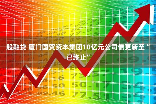 股融贷 厦门国贸资本集团10亿元公司债更新至“已终止”