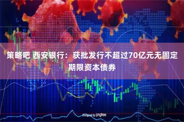 策略吧 西安银行：获批发行不超过70亿元无固定期限资本债券