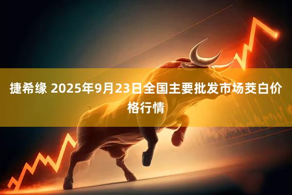 捷希缘 2025年9月23日全国主要批发市场茭白价格行情