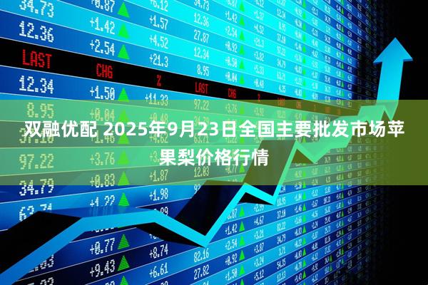 双融优配 2025年9月23日全国主要批发市场苹果梨价格行情