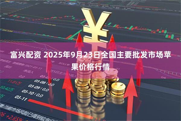 富兴配资 2025年9月23日全国主要批发市场苹果价格行情