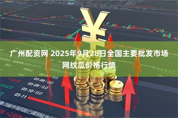 广州配资网 2025年9月28日全国主要批发市场网纹瓜价格行情
