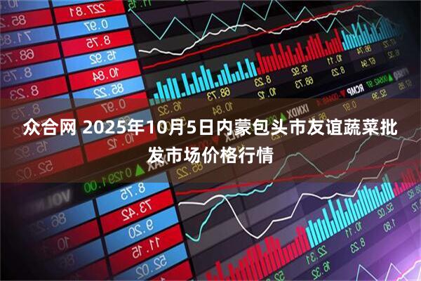 众合网 2025年10月5日内蒙包头市友谊蔬菜批发市场价格行情