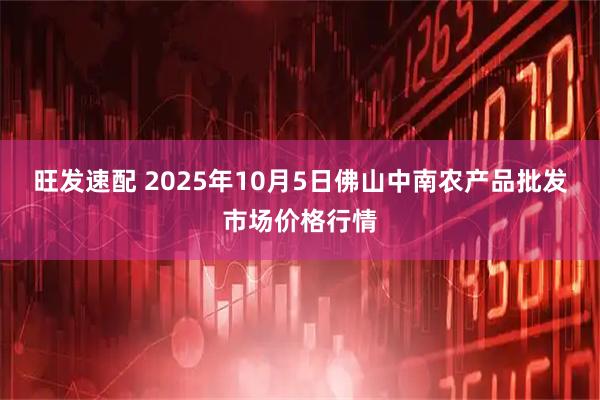 旺发速配 2025年10月5日佛山中南农产品批发市场价格行情