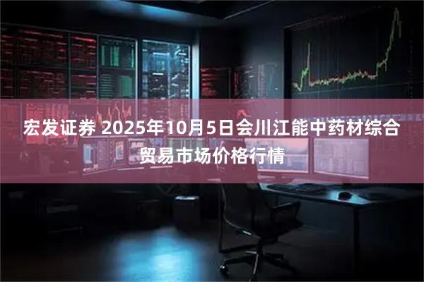 宏发证券 2025年10月5日会川江能中药材综合贸易市场价格行情