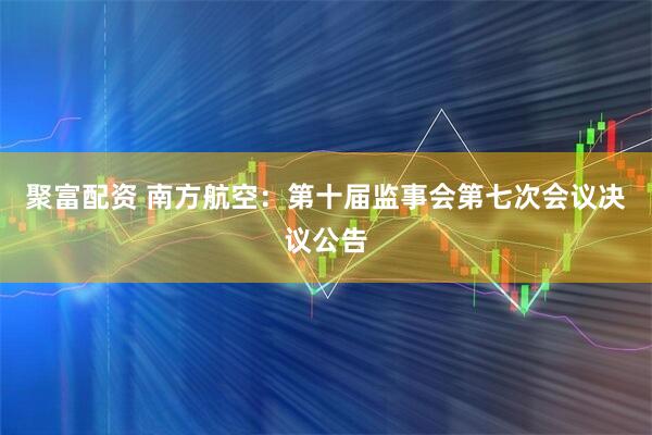 聚富配资 南方航空：第十届监事会第七次会议决议公告