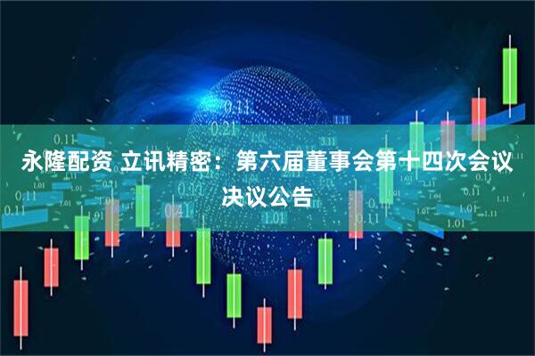 永隆配资 立讯精密：第六届董事会第十四次会议决议公告