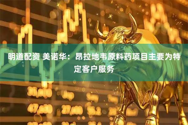 明道配资 美诺华：昂拉地韦原料药项目主要为特定客户服务