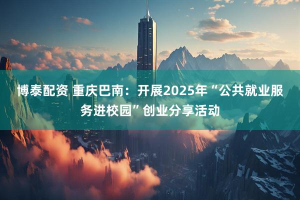 博泰配资 重庆巴南：开展2025年“公共就业服务进校园”创业分享活动