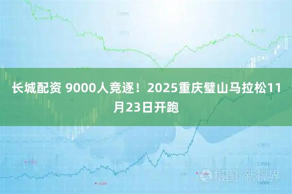 长城配资 9000人竞逐！2025重庆璧山马拉松11月23日开跑