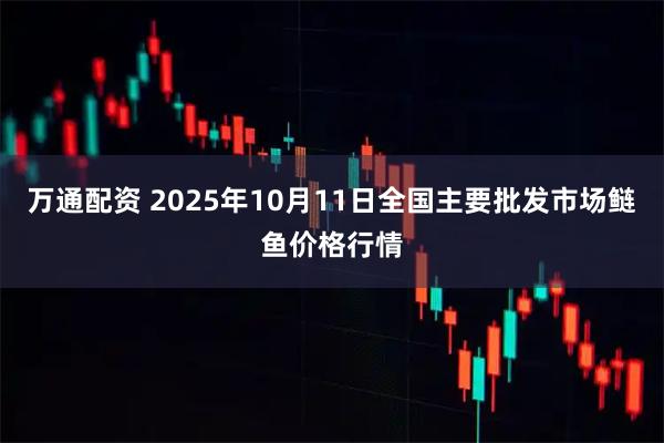 万通配资 2025年10月11日全国主要批发市场鲢鱼价格行情
