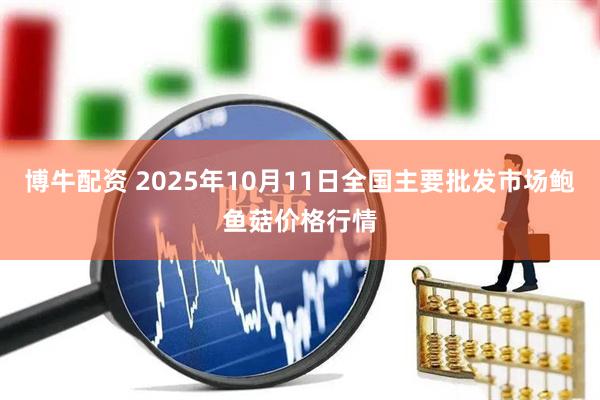 博牛配资 2025年10月11日全国主要批发市场鲍鱼菇价格行情