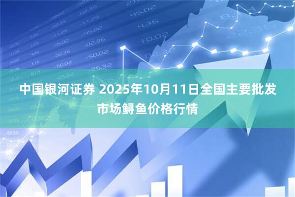 中国银河证券 2025年10月11日全国主要批发市场鲟鱼价格行情