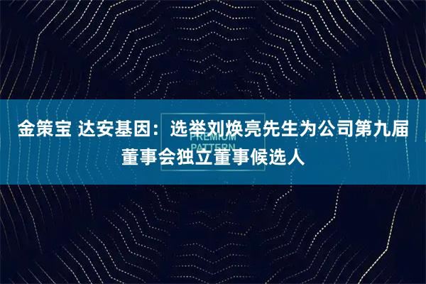 金策宝 达安基因：选举刘焕亮先生为公司第九届董事会独立董事候选人