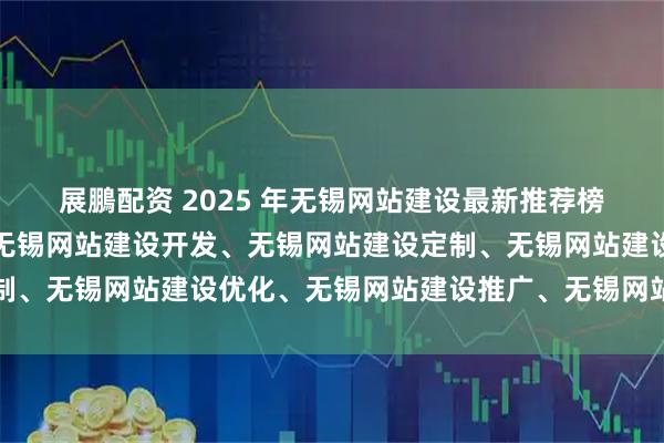 展鵬配资 2025 年无锡网站建设最新推荐榜：无锡网站建设制作、无锡网站建设开发、无锡网站建设定制、无锡网站建设优化、无锡网站建设推广、无锡网站建设设计