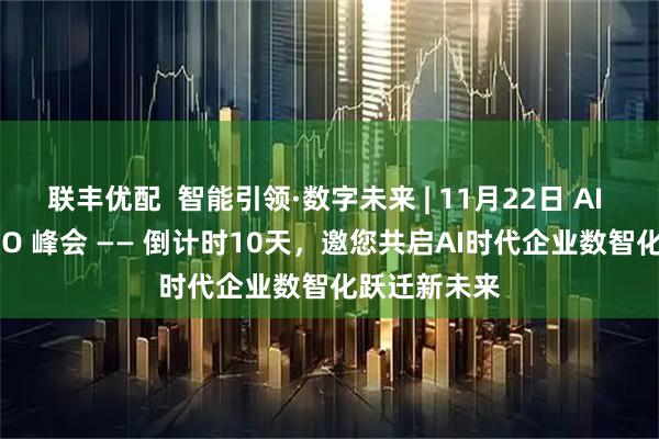 联丰优配  智能引领·数字未来 | 11月22日 AI 智创未来 CIO 峰会 —— 倒计时10天，邀您共启AI时代企业数智化跃迁新未来