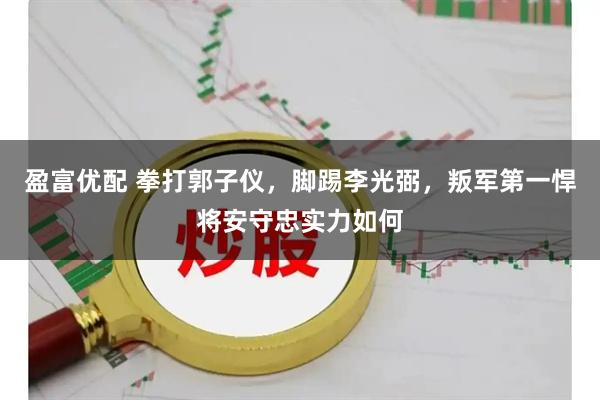 盈富优配 拳打郭子仪，脚踢李光弼，叛军第一悍将安守忠实力如何