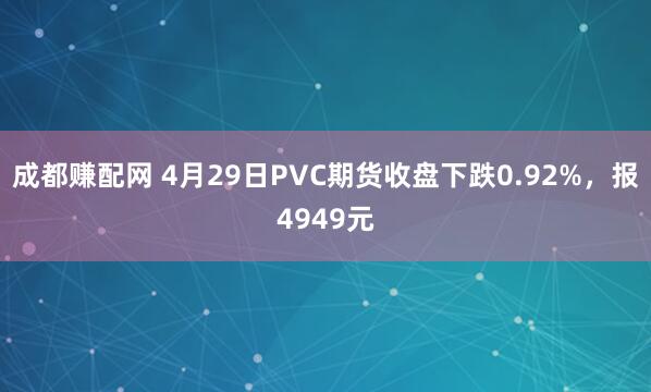 成都赚配网 4月29日PVC期货收盘下跌0.92%，报4949元