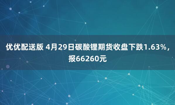 优优配送版 4月29日碳酸锂期货收盘下跌1.63%，报66260元
