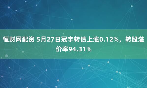 恒财网配资 5月27日冠宇转债上涨0.12%，转股溢价率94.31%