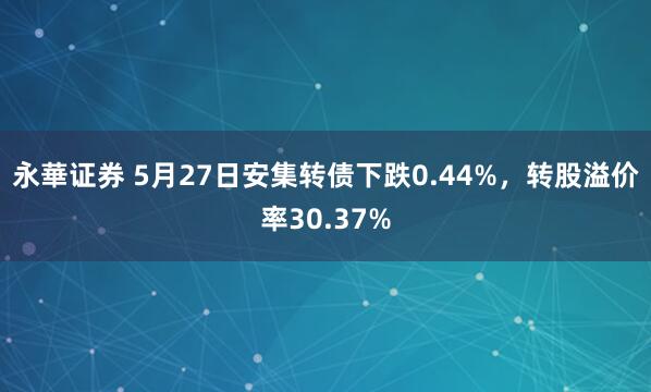 永華证券 5月27日安集转债下跌0.44%，转股溢价率30.37%
