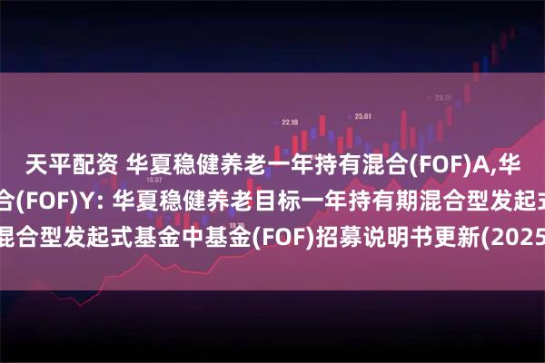 天平配资 华夏稳健养老一年持有混合(FOF)A,华夏稳健养老一年持有混合(FOF)Y: 华夏稳健养老目标一年持有期混合型发起式基金中基金(FOF)招募说明书更新(2025年5月30日公告)
