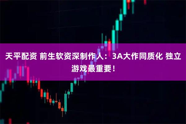 天平配资 前生软资深制作人:3A大作同质化 独立游戏最重要!