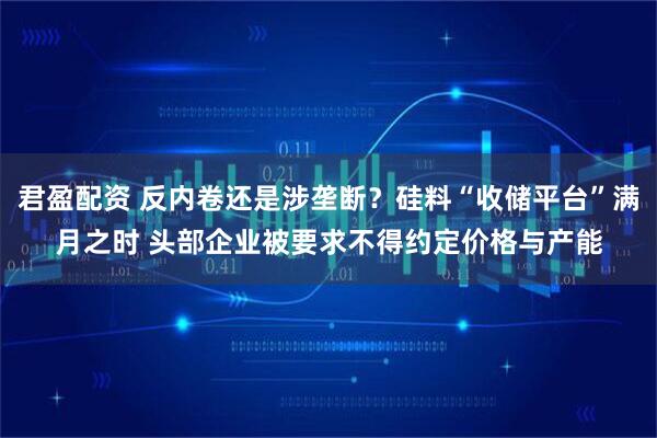 君盈配资 反内卷还是涉垄断？硅料“收储平台”满月之时 头部企业被要求不得约定价格与产能