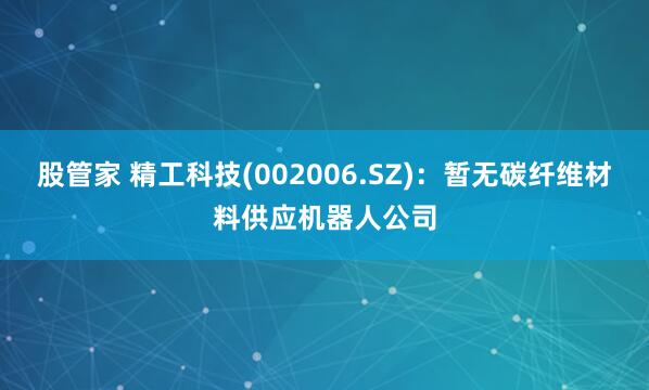 股管家 精工科技(002006.SZ)：暂无碳纤维材料供应机器人公司