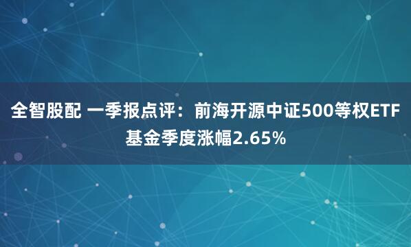 全智股配 一季报点评：前海开源中证500等权ETF基金季度涨幅2.65%