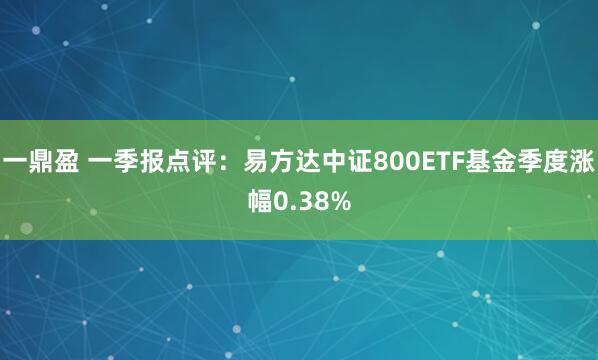 一鼎盈 一季报点评：易方达中证800ETF基金季度涨幅0.38%